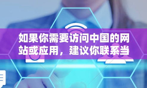 如果你需要访问中国的网站或应用，建议你联系当地互联网服务提供商或通过他们提供的VPN服务来获取