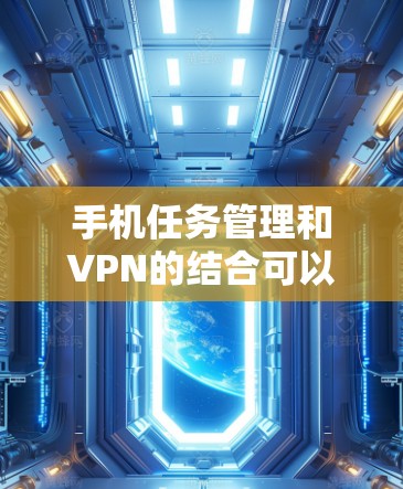 手机任务管理和VPN的结合可以提升任务管理的效率和安全性。以下是详细的步骤和建议