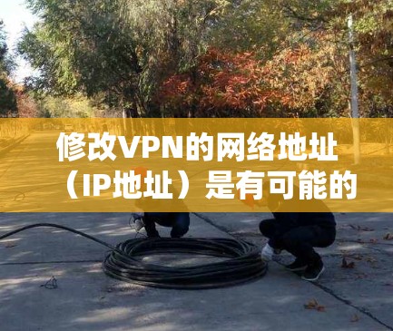 修改VPN的网络地址（IP地址）是有可能的，但需要根据具体情况来决定。以下是一些常见的步骤和建议