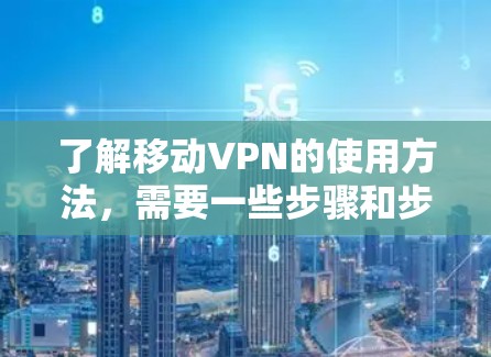 了解移动VPN的使用方法，需要一些步骤和步骤，包括安装、设置、连接、加密、解密、密码设置以及安全防备。以下是一些详细的步骤