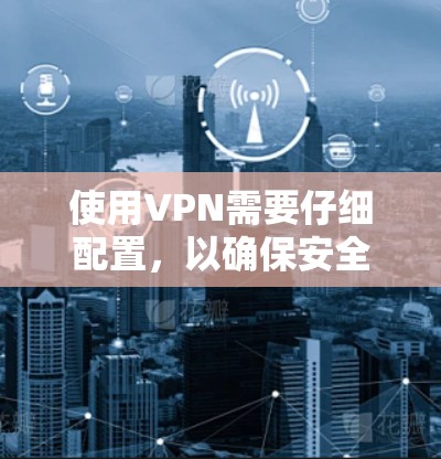 使用VPN需要仔细配置，以确保安全和流畅的访问。以下是一个清晰的步骤指南，帮助你轻松使用VPN