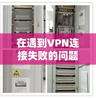 在遇到VPN连接失败的问题时，可以按照以下步骤进行排查和修复