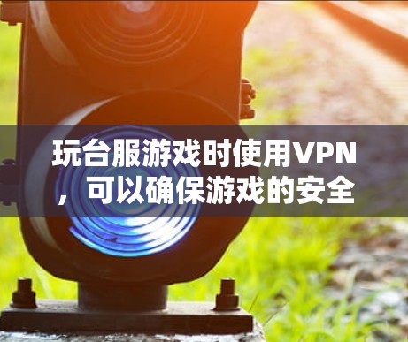 玩台服游戏时使用VPN，可以确保游戏的安全性，避免恶意软件侵入或攻击。以下是详细的步骤指南