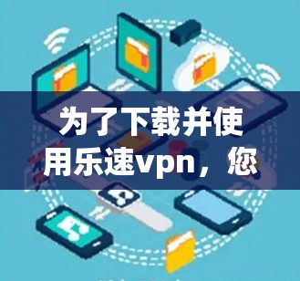 为了下载并使用乐速vpn，您可以按照以下步骤进行操作