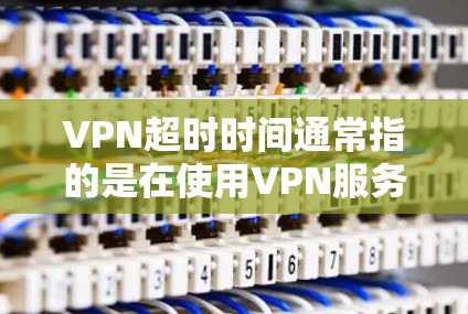 VPN超时时间通常指的是在使用VPN服务后，超时后的服务是否能正常恢复，或者是否需要用户在超时后重新连接服务。具体规则可能会因服务提供商而异