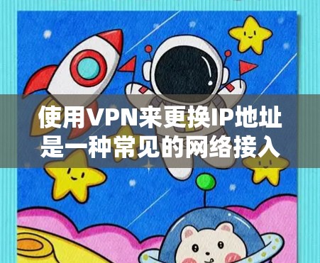 使用VPN来更换IP地址是一种常见的网络接入方式，但需要注意以下几点