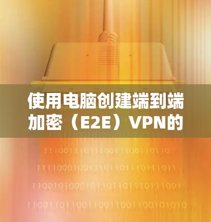 使用电脑创建端到端加密（E2E）VPN的步骤如下