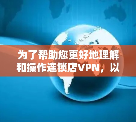 为了帮助您更好地理解和操作连锁店VPN，以下是一些详细且结构化的步骤和建议