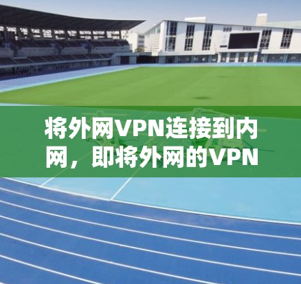 将外网VPN连接到内网，即将外网的VPN连接到本地计算机的内网，通常需要通过防火墙或VPN管理软件来实现。以下是逐步说明