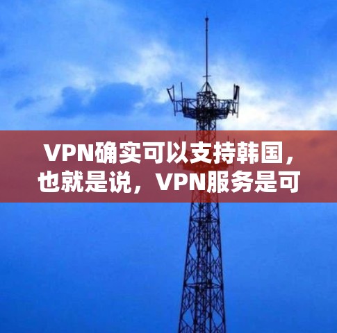 VPN确实可以支持韩国，也就是说，VPN服务是可以连接韩国的。以下是一些支持韩国VPN的公司，这些公司通常会提供韩国相关的设置和配置