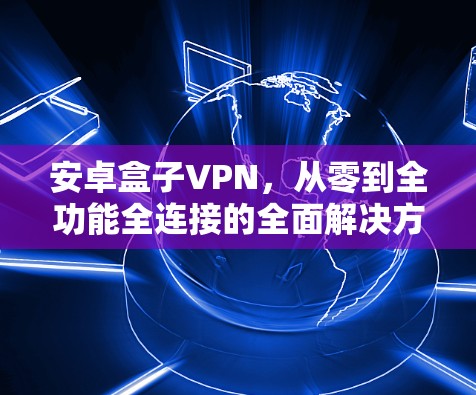 安卓盒子VPN，从零到全功能全连接的全面解决方案