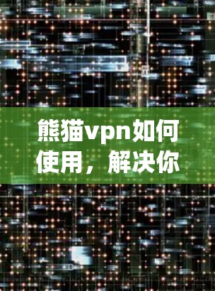 熊猫vpn如何使用,解决你的VPN连接问题