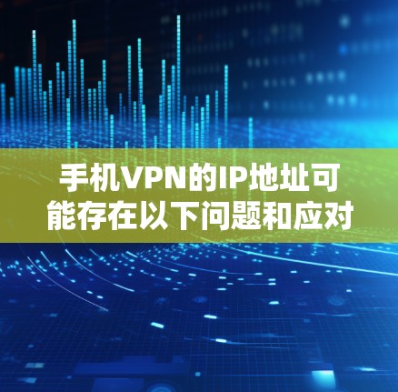 手机VPN的IP地址可能存在以下问题和应对措施