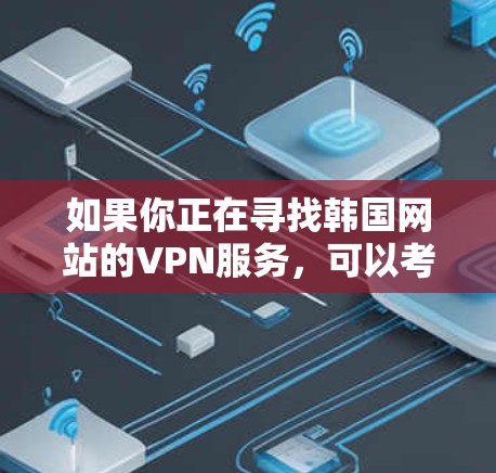 如果你正在寻找韩国网站的VPN服务,可以考虑以下几点