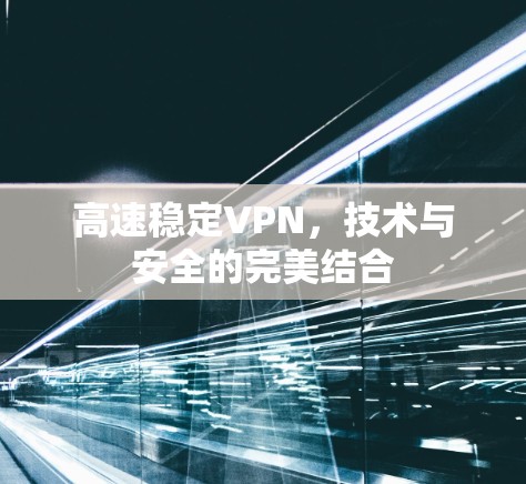 高速稳定VPN,技术与安全的完美结合