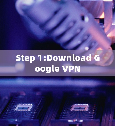 Step 1:Download Google VPN