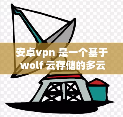 安卓vpn 是一个基于 wolf 云存储的多云云存储服务，主要用于提供灵活、安全、高效的云存储解决方案。以下是关于安卓vpn 的详细总结