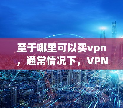 至于哪里可以买vpn,通常情况下,VPN软件或服务是通过合法渠道销售的,而不是直接购买VPN产品。以下是几种常见的购买渠道和方式 至于哪里可以买vpn,通常情况下,VPN软件或服务是通过合法渠道销售的,而不是直接购买VPN产品。以下是几种常见的购买渠道和方式