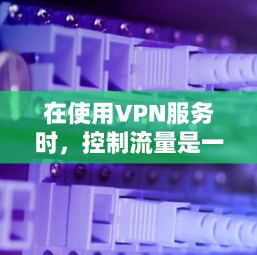 在使用VPN服务时,控制流量是一个重要的环节。以下是关于VPN流量控制的一些实用信息和步骤指南