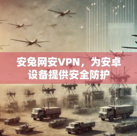 安兔网安VPN，为安卓设备提供安全防护