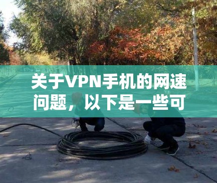 关于VPN手机的网速问题,以下是一些可能的解决方案和建议