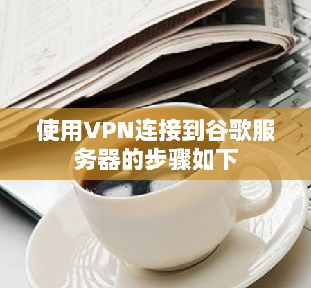 使用VPN连接到谷歌服务器的步骤如下