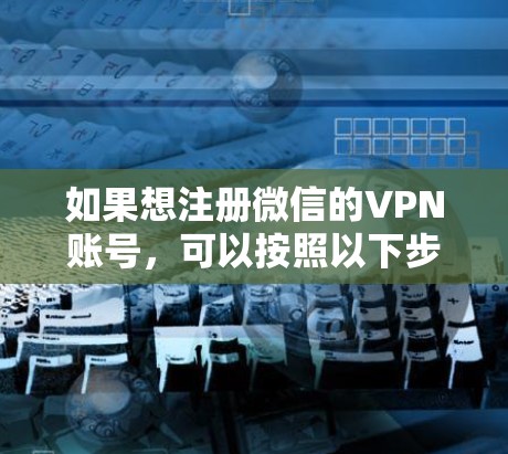 如果想注册微信的VPN账号,可以按照以下步骤操作