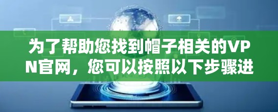 为了帮助您找到帽子相关的VPN官网,您可以按照以下步骤进行