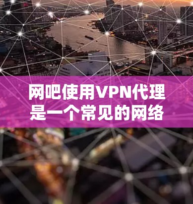 网吧使用VPN代理是一个常见的网络配置问题,以下是一些详细步骤和注意事项,帮助您顺利使用VPN代理