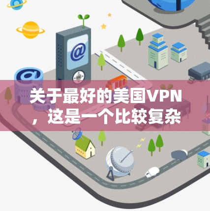 关于最好的美国VPN,这是一个比较复杂的主题,因为美国的网络服务和互联网环境因地区和地理位置而有所不同。以下是一些可能的思考点和相关信息,但请注意,最佳选择可能因个人需求和预算而异
