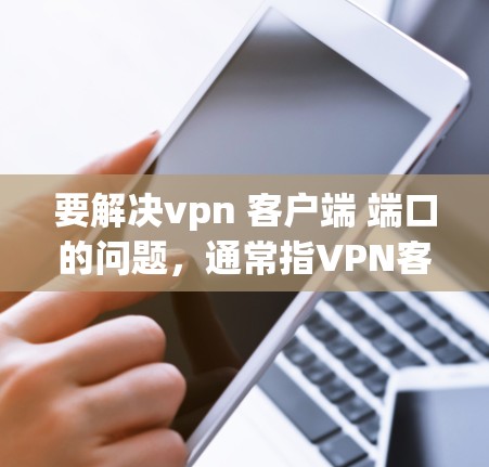 要解决vpn 客户端 端口的问题,通常指VPN客户端和VPN服务器端口的配置。以下是详细的步骤