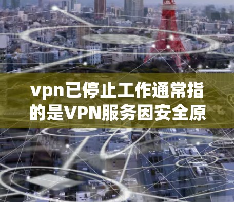 vpn已停止工作通常指的是VPN服务因安全原因或服务器故障而停止功能。在这种情况下，用户可能无法继续使用VPN服务来访问外部网络或进行远程操作。以下是一些可能的原因和应对策略