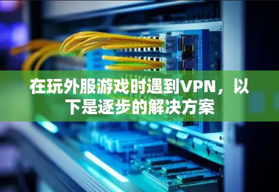 在玩外服游戏时遇到VPN,以下是逐步的解决方案 在玩外服游戏时遇到VPN,以下是逐步的解决方案