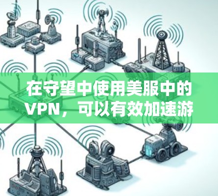 在守望中使用美服中的VPN,可以有效加速游戏下载,提升游戏体验。以下是一步步的解决方案