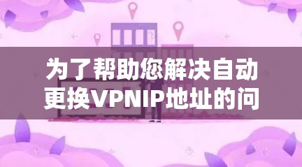 为了帮助您解决自动更换VPNIP地址的问题,以下是一些详细且实用的步骤和建议