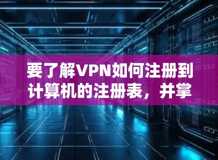 要了解VPN如何注册到计算机的注册表,并掌握相关操作步骤,可以按照以下步骤进行