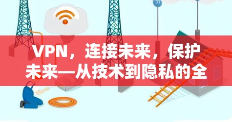 VPN,连接未来,保护未来—从技术到隐私的全面指南
