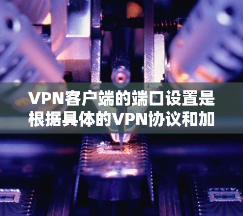 VPN客户端的端口设置是根据具体的VPN协议和加密方式来决定的。以下是一些常见的端口设置和用途
