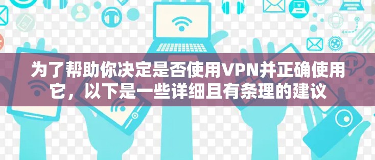 为了帮助你决定是否使用VPN并正确使用它，以下是一些详细且有条理的建议