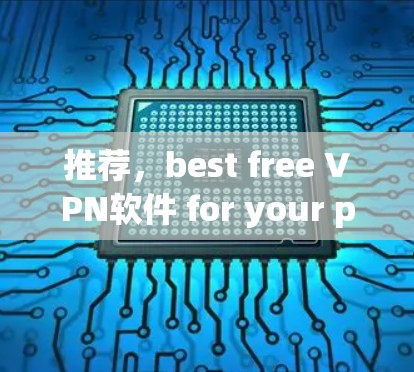 推荐,best free VPN软件 for your privacy and speed