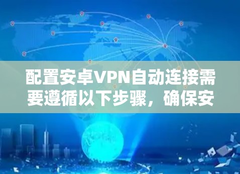 配置安卓VPN自动连接需要遵循以下步骤，确保安全性和流畅性