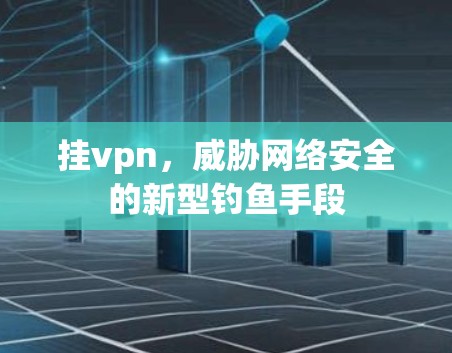 挂vpn,威胁网络安全的新型钓鱼手段