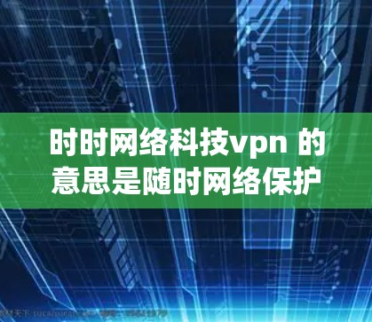 时时网络科技vpn 的意思是随时网络保护或即时网络服务。以下是一些可能的解释和含义