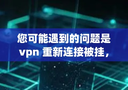 您可能遇到的问题是vpn 重新连接被挂，这通常是指VPN服务器被禁用或封禁。以下是一些可能的解决方法，您可以根据具体情况选择
