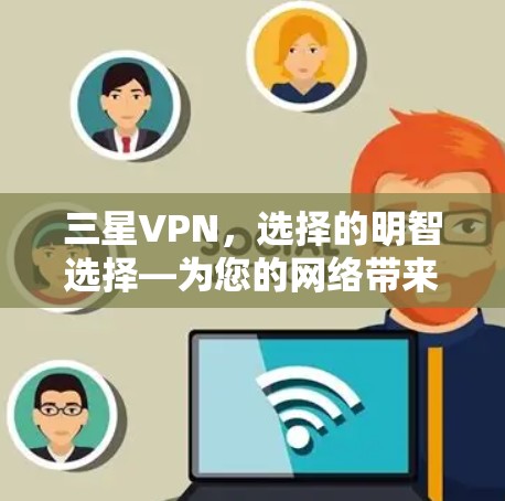 三星VPN,选择的明智选择—为您的网络带来更安全的连接