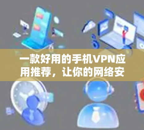 一款好用的手机VPN应用推荐,让你的网络安全更安心! 一款好用的手机VPN应用推荐,让你的网络安全更安心!