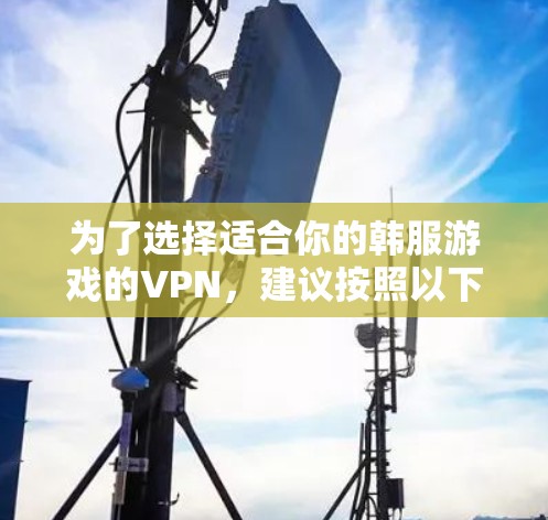 为了选择适合你的韩服游戏的VPN,建议按照以下步骤进行