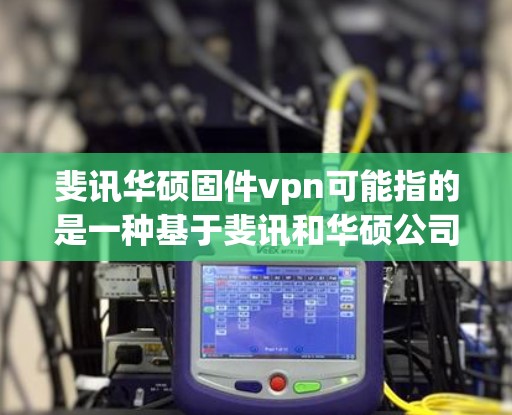斐讯华硕固件vpn可能指的是一种基于斐讯和华硕公司合作开发的固件 VPN 工具或软件。这是一个用于VPN访问Web服务器或网站的固件,通常由这两家公司联合开发,以提供更 secure 的VPN体验