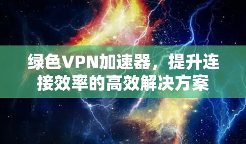 绿色VPN加速器，提升连接效率的高效解决方案