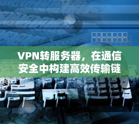 VPN转服务器,在通信安全中构建高效传输链